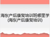 海东产后康复培训班哪里学(海东产后康复培训)