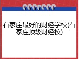 石家庄最好的财经学校(石家庄顶级财经校)