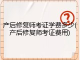 产后修复师考证学费多少(产后修复师考证费用)