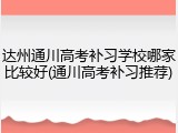 达州通川高考补习学校哪家比较好(通川高考补习推荐)
