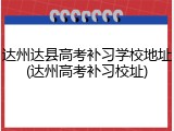 达州达县高考补习学校地址(达州高考补习校址)