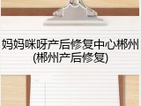 妈妈咪呀产后修复中心郴州(郴州产后修复)