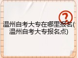 温州自考大专在哪里报名(温州自考大专报名点)