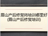 眉山产后修复师培训哪里好(眉山产后修复培训)
