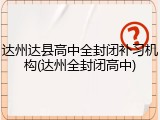 达州达县高中全封闭补习机构(达州全封闭高中)