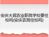 安庆大观农业职高学校要住校吗(安庆农高住校吗)
