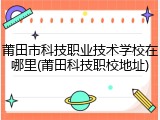 莆田市科技职业技术学校在哪里(莆田科技职校地址)