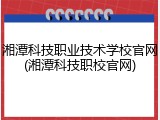 湘潭科技职业技术学校官网(湘潭科技职校官网)