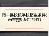 南丰县挖机学校招生条件(南丰挖机招生条件)