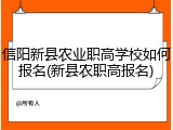 信阳新县农业职高学校如何报名(新县农职高报名)