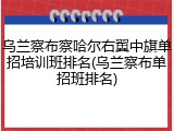 乌兰察布察哈尔右翼中旗单招培训班排名(乌兰察布单招班排名)