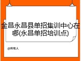 金昌永昌县单招集训中心在哪(永昌单招培训点)
