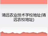 清远农业技术学校地址(清远农校地址)