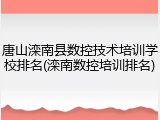 唐山滦南县数控技术培训学校排名(滦南数控培训排名)