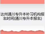 达州通川专升本补习机构报名时间(通川专升本报名)