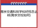 南京交通科技学校好吗怎么样(南京交校如何)