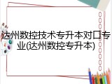 达州数控技术专升本对口专业(达州数控专升本)