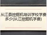 从江县挖掘机培训学校学费多少(从江挖掘机学费)