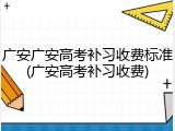 广安广安高考补习收费标准(广安高考补习收费)