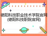 德阳科技职业技术学院官网(德阳科技职院官网)