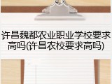 许昌魏都农业职业学校要求高吗(许昌农校要求高吗)
