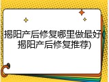 揭阳产后修复哪里做最好(揭阳产后修复推荐)