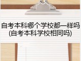 自考本科哪个学校都一样吗(自考本科学校相同吗)