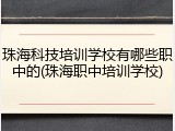 珠海科技培训学校有哪些职中的(珠海职中培训学校)