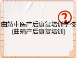 曲靖中医产后康复培训学校(曲靖产后康复培训)