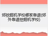 郊挖掘机学校哪家靠谱(郊外靠谱挖掘机学校)