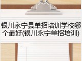 银川永宁县单招培训学校哪个最好(银川永宁单招培训)