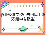 农业经济学校中专可以上吗(农经中专招生)
