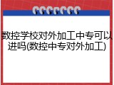 数控学校对外加工中专可以进吗(数控中专对外加工)