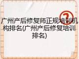 广州产后修复师正规培训机构排名(广州产后修复培训排名)