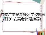 广安广安高考补习学校哪家好(广安高考补习推荐)