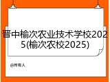 晋中榆次农业技术学校2025(榆次农校2025)