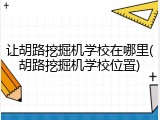 让胡路挖掘机学校在哪里(胡路挖掘机学校位置)