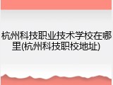 杭州科技职业技术学校在哪里(杭州科技职校地址)