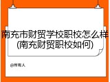 南充市财贸学校职校怎么样(南充财贸职校如何)