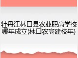 牡丹江林口县农业职高学校哪年成立(林口农高建校年)