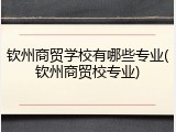 钦州商贸学校有哪些专业(钦州商贸校专业)