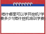 喀什哪里可以学开挖机?学费多少?(喀什挖机培训学费)