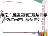 淮南产后康复师正规培训学校(淮南产后康复培训)
