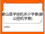 蒙山县学挖机多少学费(蒙山挖机学费)
