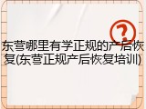东营哪里有学正规的产后恢复(东营正规产后恢复培训)