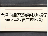 天津市经济贸易学校环境怎样(天津经贸学校环境)