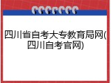 四川省自考大专教育局网(四川自考官网)