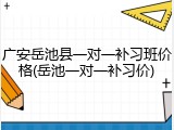 广安岳池县一对一补习班价格(岳池一对一补习价)