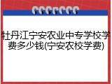 牡丹江宁安农业中专学校学费多少钱(宁安农校学费)
