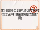 漯河临颍县数控培训学校技校怎么样(临颍数控技校如何)